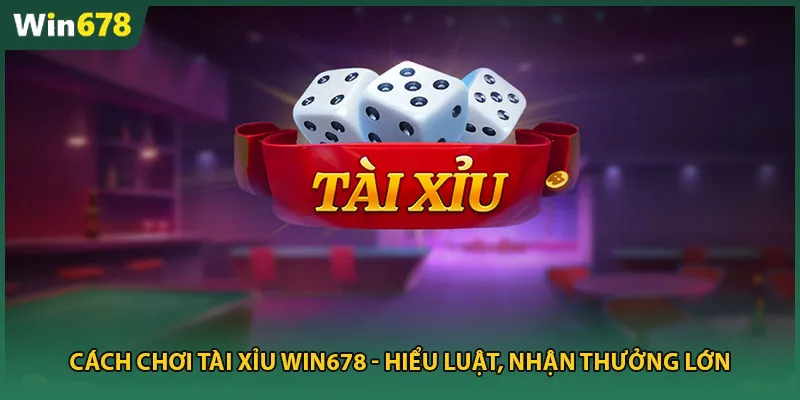 Cách Chơi Tài Xỉu Win678 - Hiểu Luật, Nhận Thưởng Lớn